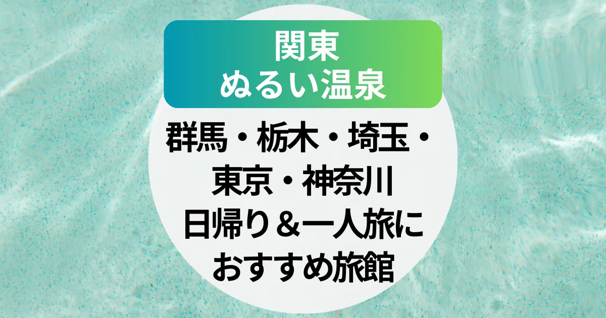ぬるい温泉【関東】｜群馬・栃木・埼玉・東京・神奈川の日帰り＆一人旅におすすめ旅館