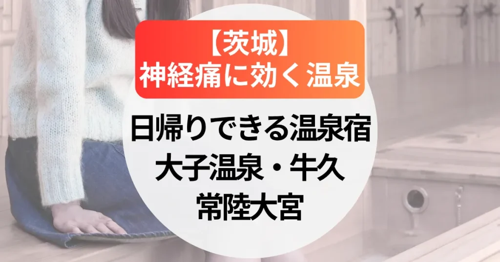 神経痛に効く温泉【茨城】大子温泉・牛久・常陸大宮のおすすめ日帰りできる温泉宿５選