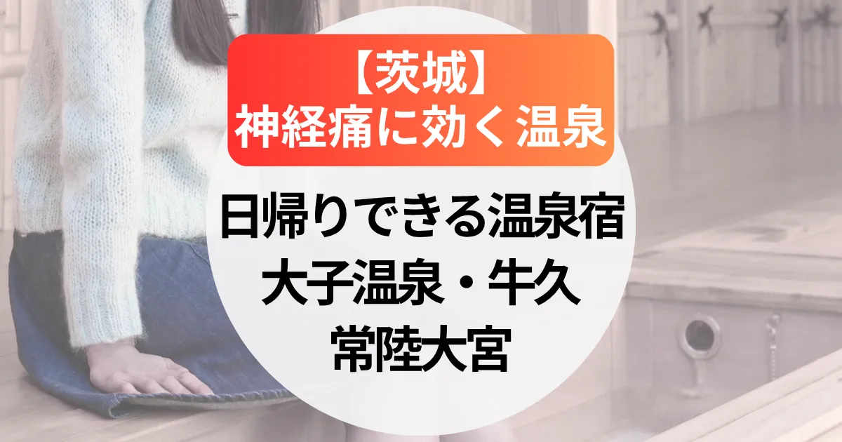 神経痛に効く温泉【茨城】大子温泉・牛久・常陸大宮のおすすめ日帰りできる温泉宿５選