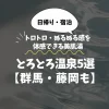 とろとろ温泉【群馬】藤岡温泉のトロトロ・ぬるぬる感を体感できる美肌湯