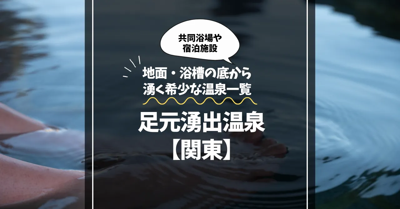 足元湧出温泉【関東】｜地面・浴槽の底から湧く希少な温泉一覧